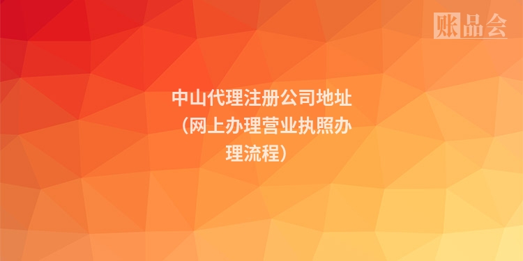 中山代理注册公司地址（网上办理营业执照办理流程）