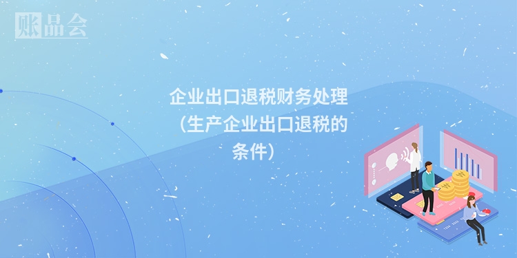 企业出口退税财务处理（生产企业出口退税的条件）