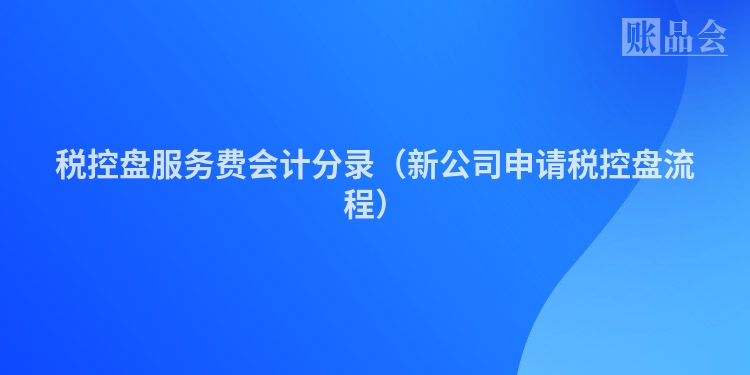 税控盘服务费会计分录（新公司申请税控盘流程）