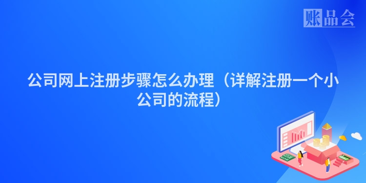 公司网上注册步骤怎么办理（详解注册一个小公司的流程）