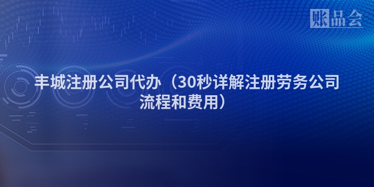 丰城注册公司代办（30秒详解注册劳务公司流程和费用）