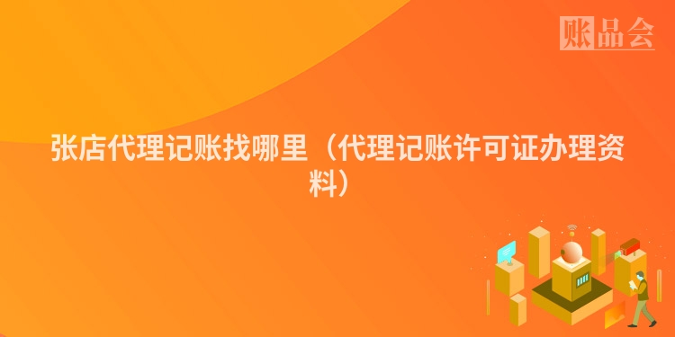张店代理记账找哪里（代理记账许可证办理资料）