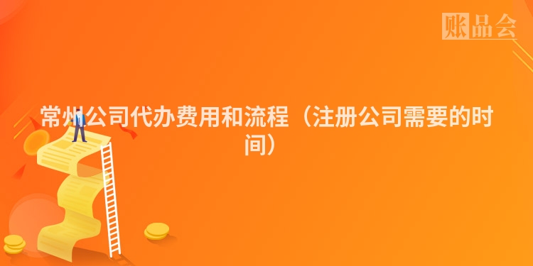 常州公司代办费用和流程（注册公司需要的时间）