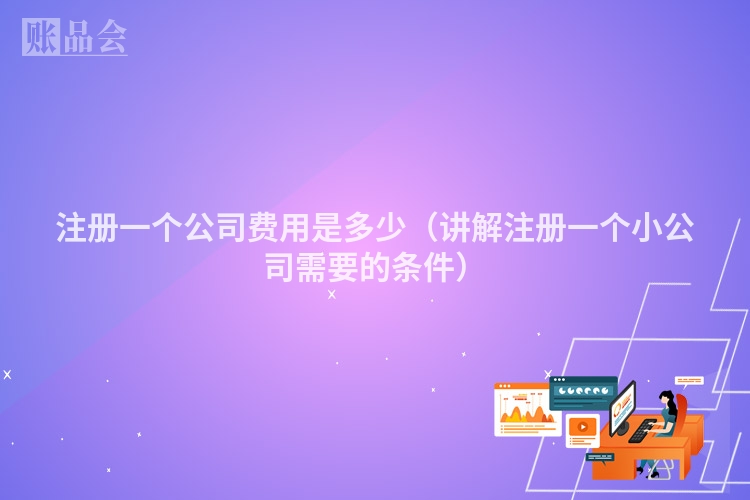 注册一个公司费用是多少（讲解注册一个小公司需要的条件）