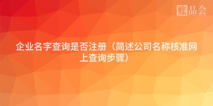企业名字查询是否注册（简述公司名称核准网上查询步骤）