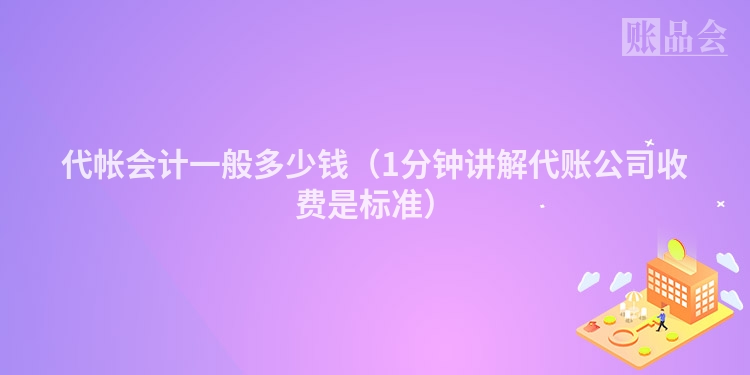 代帐会计一般多少钱（1分钟讲解代账公司收费是标准）