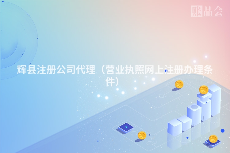 辉县注册公司代理（营业执照网上注册办理条件）