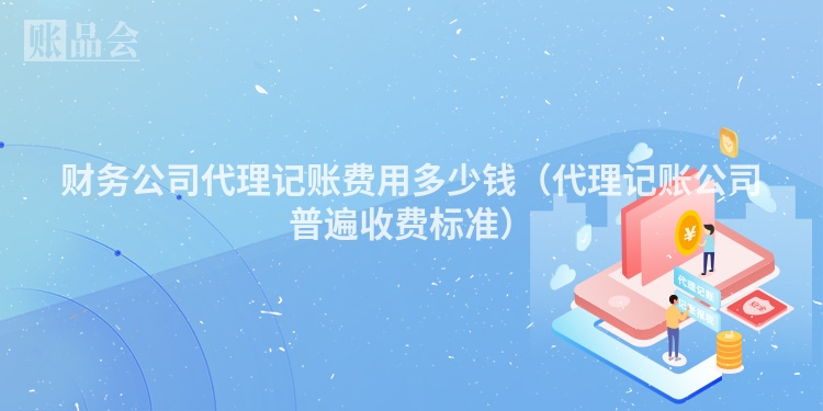 财务公司代理记账费用多少钱（代理记账公司普遍收费标准）