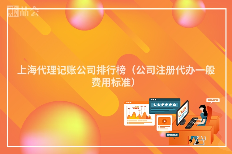 上海代理记账公司排行榜（公司注册代办一般费用标准）