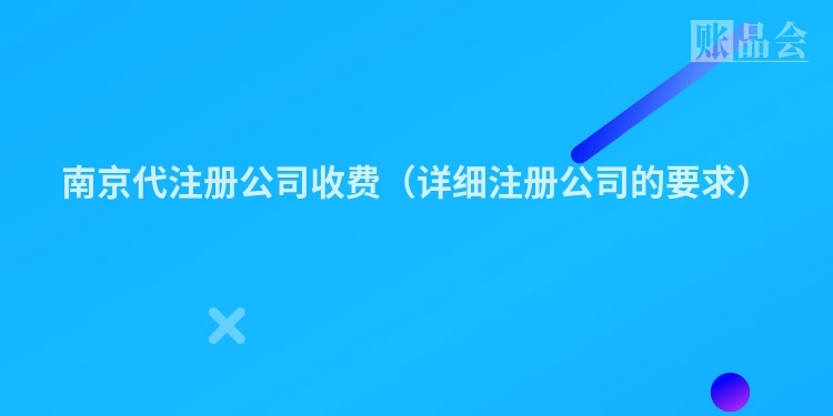 南京代注册公司收费（详细注册公司的要求）