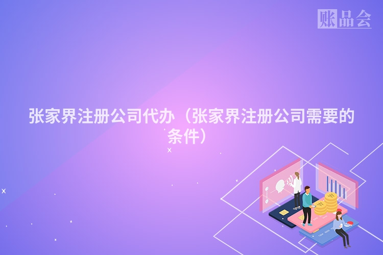 张家界注册公司代办（张家界注册公司需要的条件）