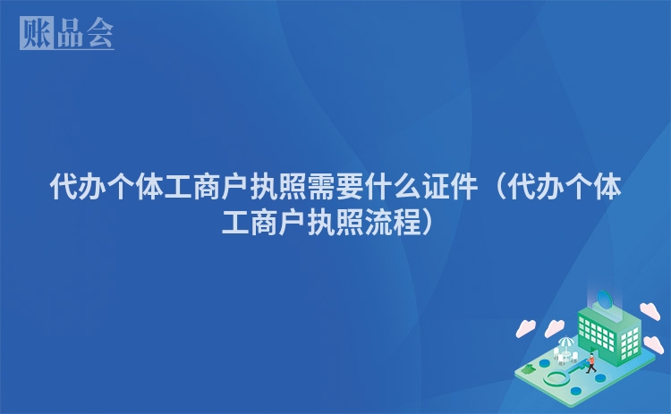 代办个体工商户执照需要什么证件（代办个体工商户执照流程）