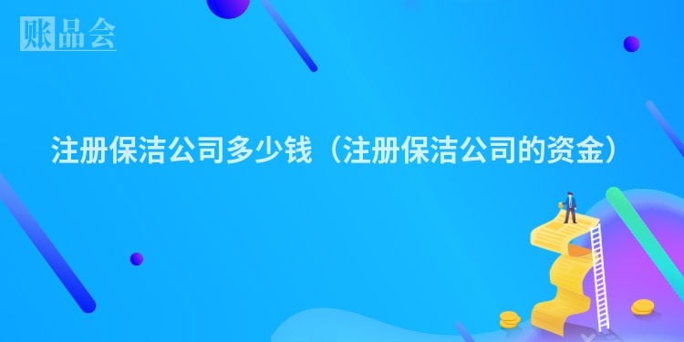 注册保洁公司多少钱（注册保洁公司的资金）