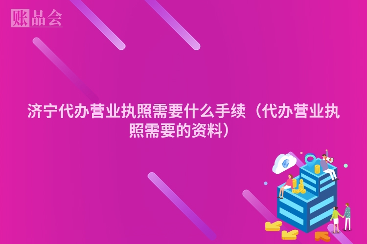 济宁代办营业执照需要什么手续（代办营业执照需要的资料）