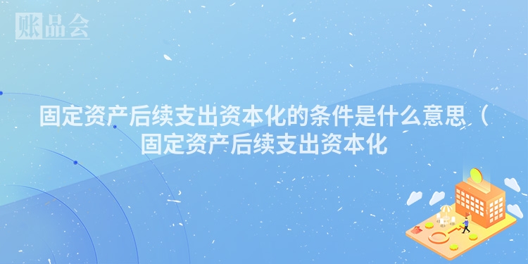固定资产后续支出资本化的条件是什么意思（固定资产后续支出资本化