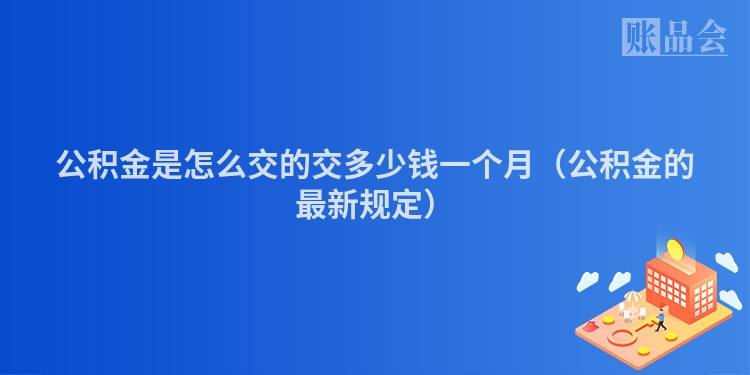 公积金是怎么交的交多少钱一个月（公积金的最新规定）