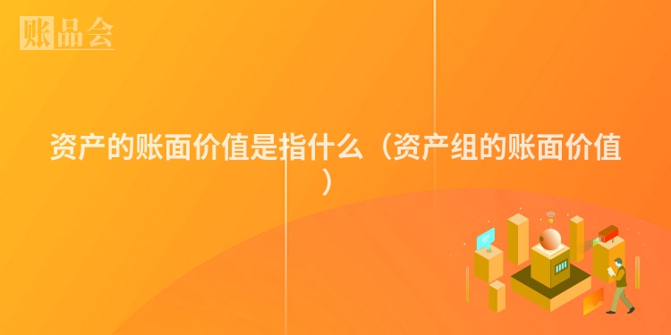 资产的账面价值是指什么（资产组的账面价值）