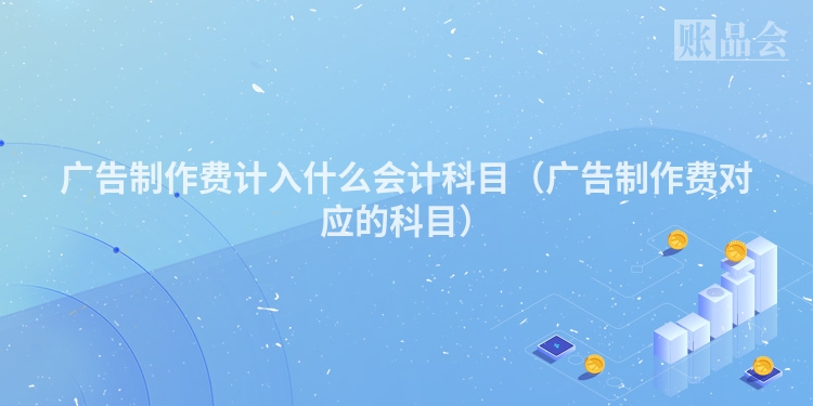 广告制作费计入什么会计科目（广告制作费对应的科目）