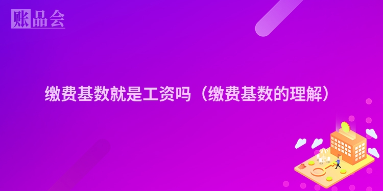缴费基数就是工资吗（缴费基数的理解）