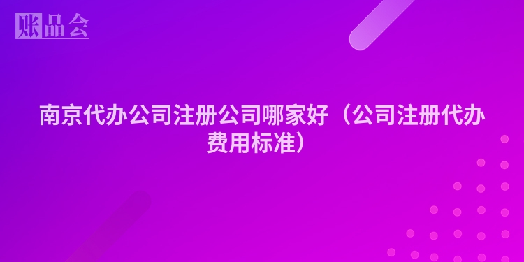 南京代办公司注册公司哪家好（公司注册代办费用标准）