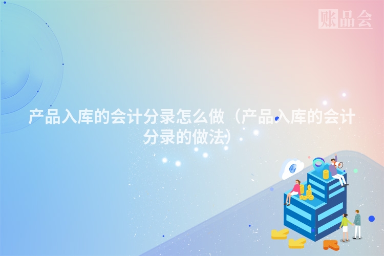 产品入库的会计分录怎么做（产品入库的会计分录的做法）