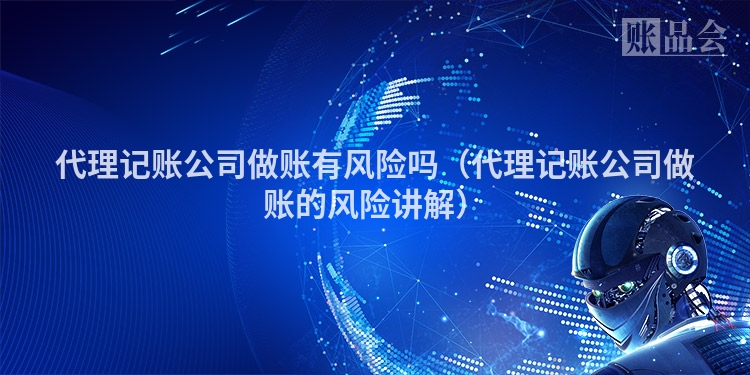 代理记账公司做账有风险吗（代理记账公司做账的风险讲解）