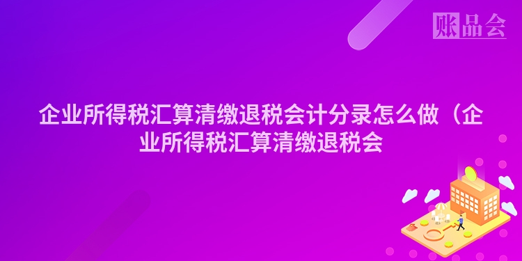 企业所得税汇算清缴退税会计分录怎么做（企业所得税汇算清缴退税会