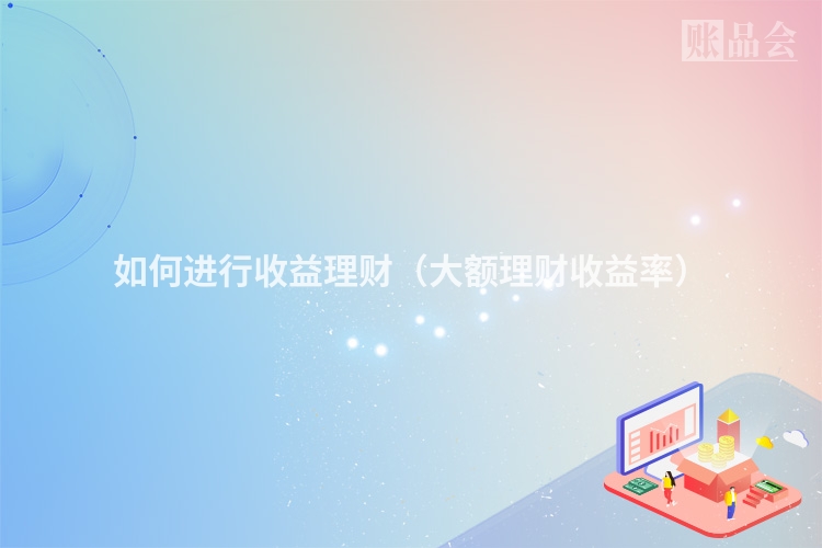如何进行收益理财（大额理财收益率）