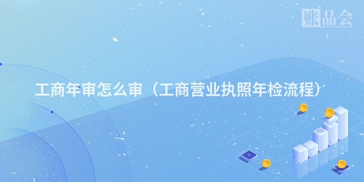 工商年审怎么审（工商营业执照年检流程）