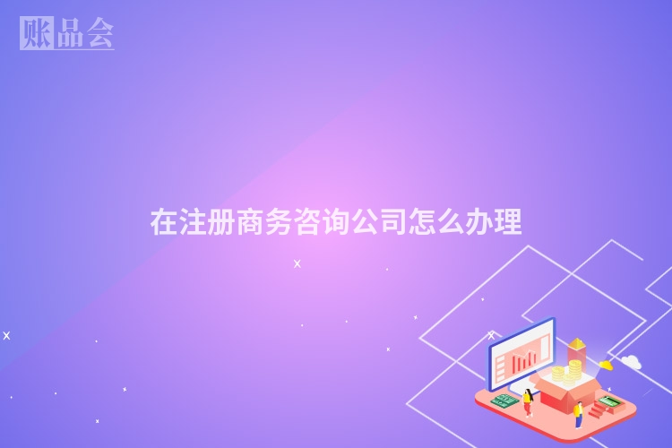 在注册商务咨询公司怎么办理