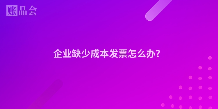企业缺少成本发票怎么办？