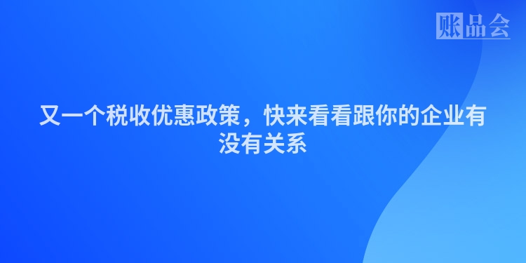 又一个税收优惠政策，快来看看跟你的企业有没有关系