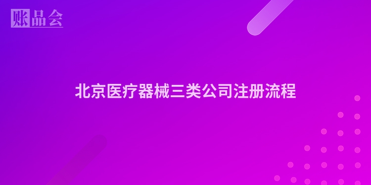 北京医疗器械三类公司注册流程