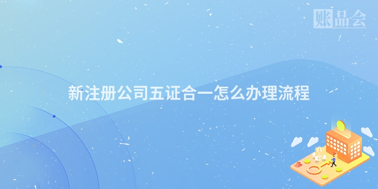 新注册公司五证合一怎么办理流程