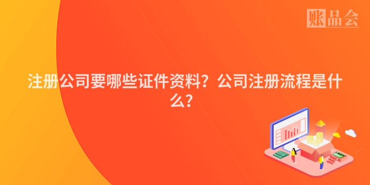 注册公司要哪些证件资料？公司注册流程是什么？