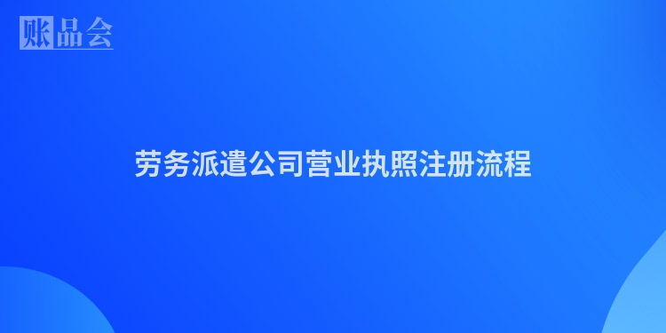 劳务派遣公司营业执照注册流程