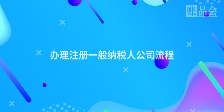 办理注册一般纳税人公司流程
