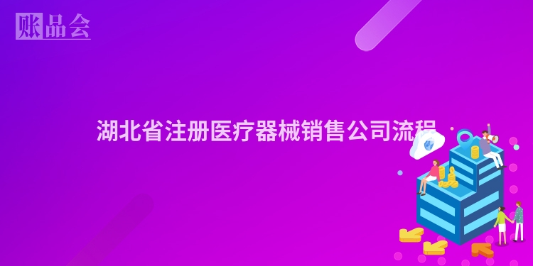 湖北省注册医疗器械销售公司流程