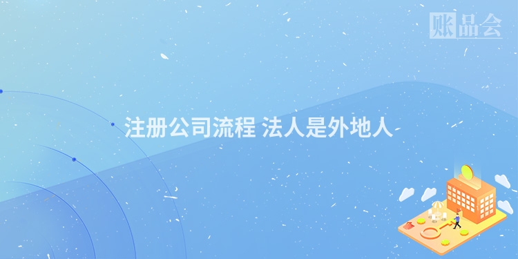 注册公司流程 法人是外地人