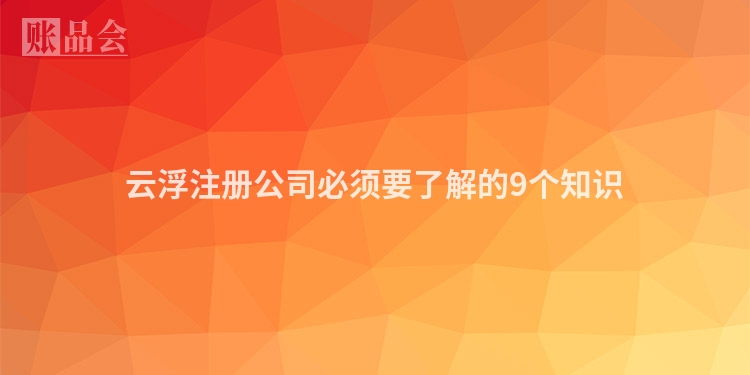 云浮注册公司必须要了解的9个知识