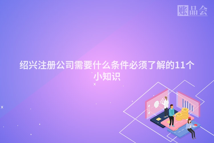 绍兴注册公司需要什么条件必须了解的11个小知识
