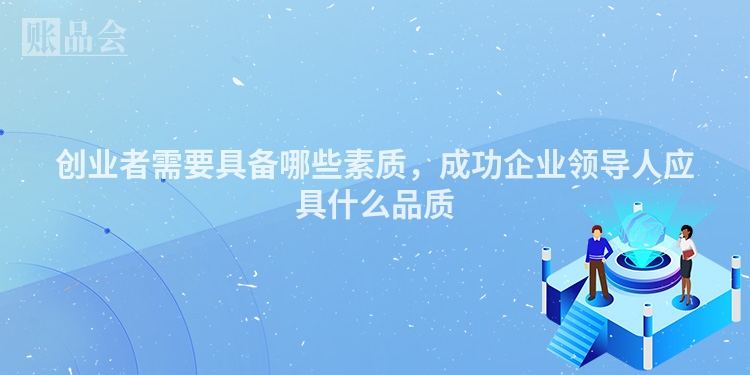 创业者需要具备哪些素质，成功企业领导人应具什么品质