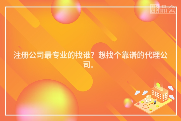 注册公司最专业的找谁？想找个靠谱的代理公司。