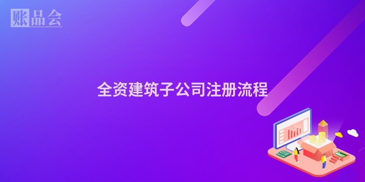 全资建筑子公司注册流程