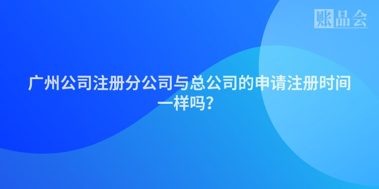 广州公司注册分公司与总公司的申请注册时间一样吗？