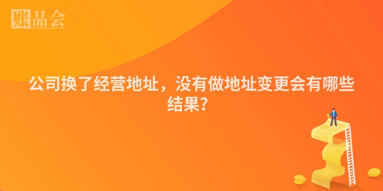 公司换了经营地址，没有做地址变更会有哪些结果？
