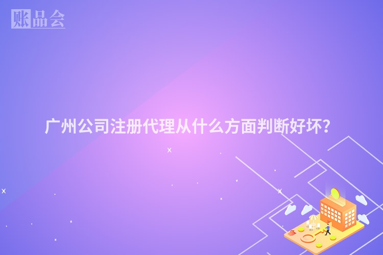 广州公司注册代理从什么方面判断好坏？