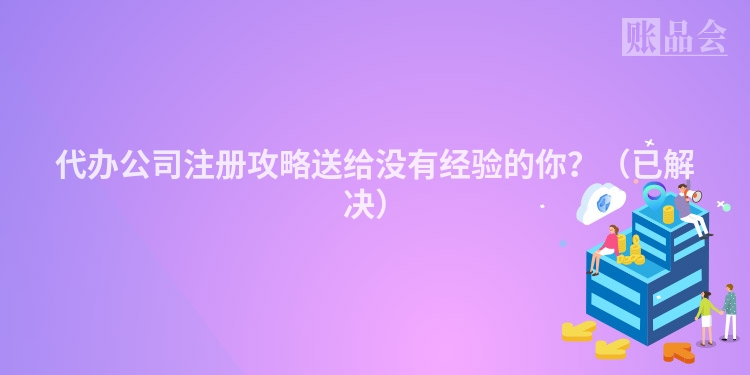 代办公司注册攻略送给没有经验的你？（已解决）