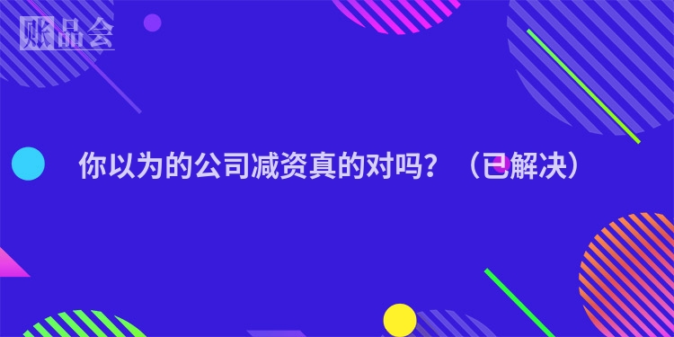 你以为的公司减资真的对吗？（已解决）