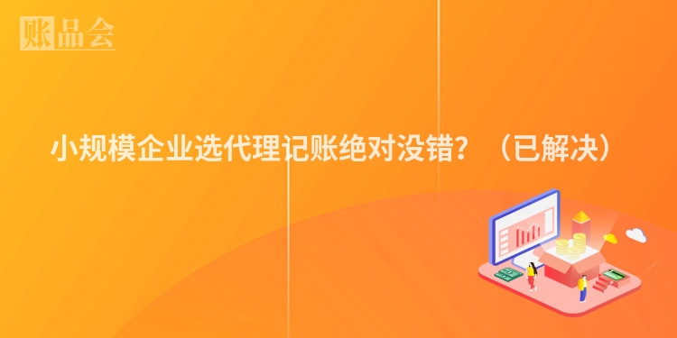 小规模企业选代理记账绝对没错？（已解决）